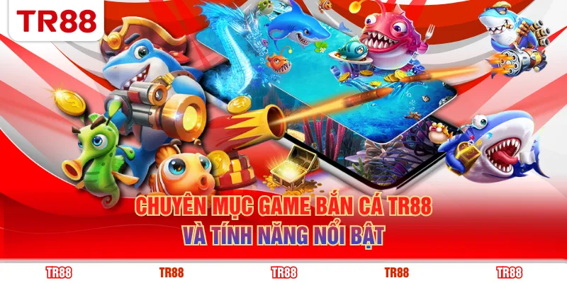 Chuyên mục game bắn cá TR88 và tính năng nổi bật